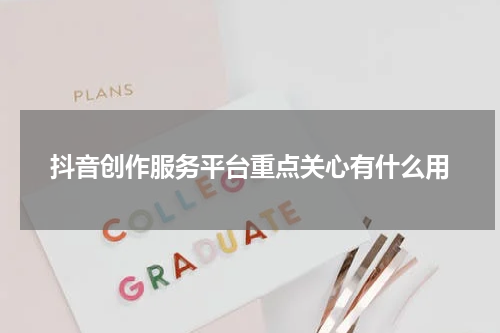 抖音创作服务平台重点关心有什么用