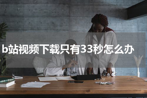 b站视频下载只有33秒怎么办
