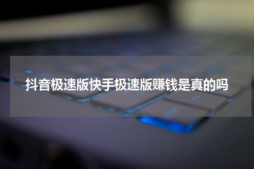 抖音极速版快手极速版赚钱是真的吗