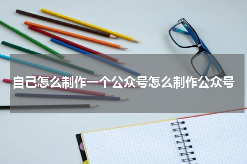 自己怎么制作一个公众号怎么制作公众号