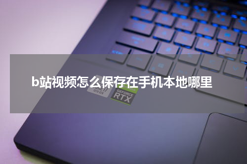 b站视频怎么保存在手机本地哪里