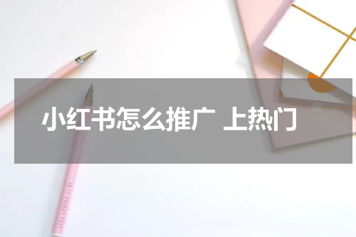 小红书怎么推广 上热门