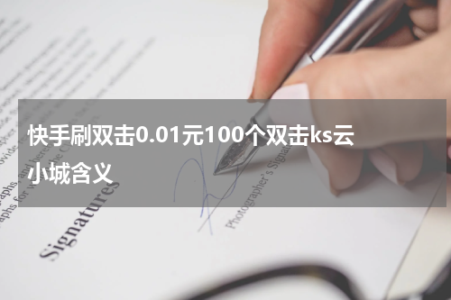 快手刷双击0.01元100个双击ks云小城含义