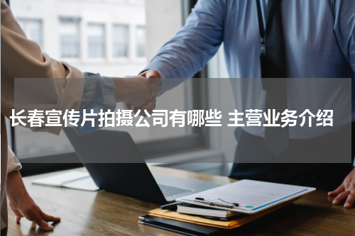 长春宣传片拍摄公司有哪些 主营业务介绍