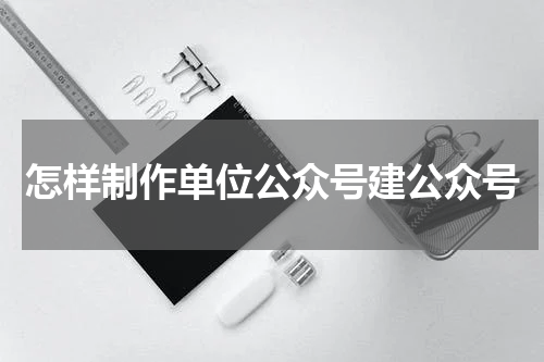 怎样制作单位公众号建公众号