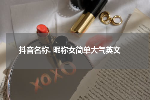 抖音名称. 昵称女简单大气英文