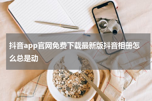 抖音app官网免费下载最新版抖音相册怎么总是动