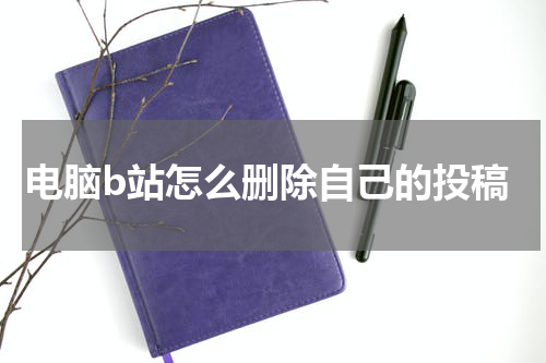 电脑b站怎么删除自己的投稿
