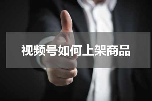 视频号如何上架商品