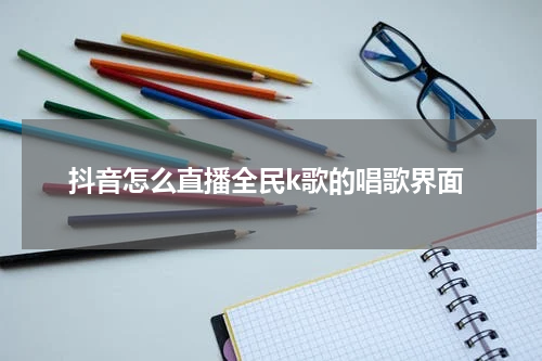 抖音怎么直播全民k歌的唱歌界面