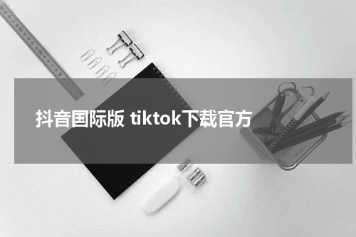 抖音国际版 tiktok下载官方