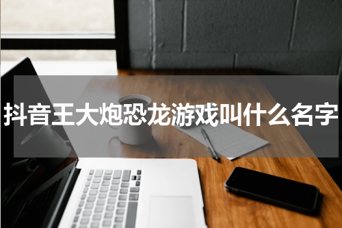抖音王大炮恐龙游戏叫什么名字