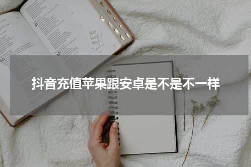 抖音充值苹果跟安卓是不是不一样