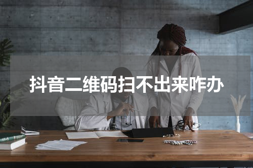 抖音二维码扫不出来咋办