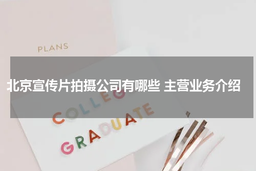 北京宣传片拍摄公司有哪些 主营业务介绍