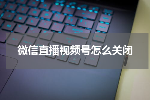 微信直播视频号怎么关闭