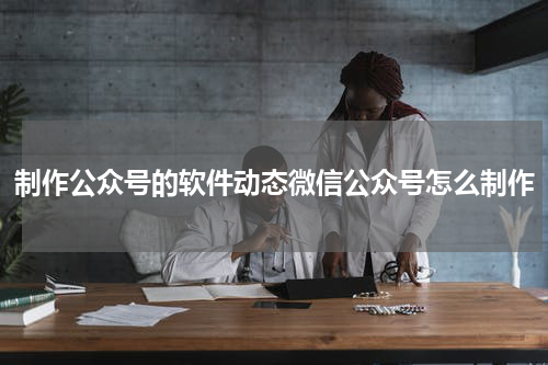制作公众号的软件动态微信公众号怎么制作
