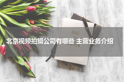 北京视频拍摄公司有哪些 主营业务介绍