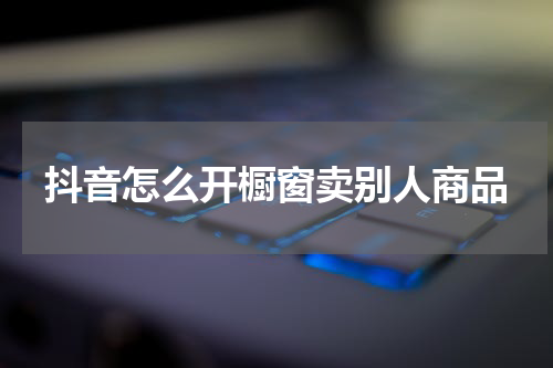 抖音怎么开橱窗卖别人商品