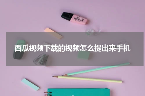 西瓜视频下载的视频怎么提出来手机