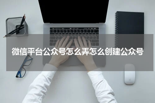 微信平台公众号怎么弄怎么创建公众号