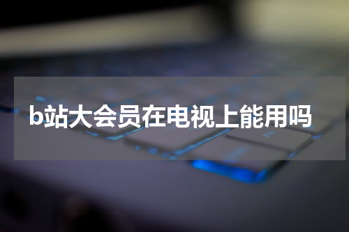 b站大会员在电视上能用吗