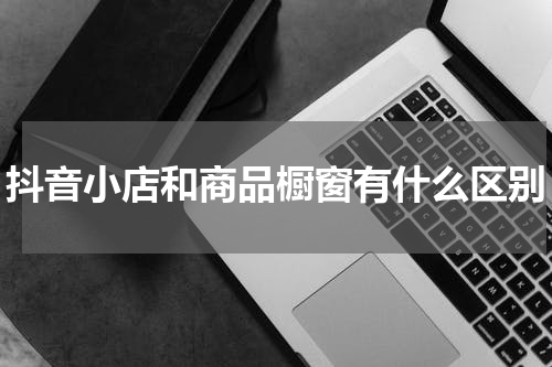 抖音小店和商品橱窗有什么区别