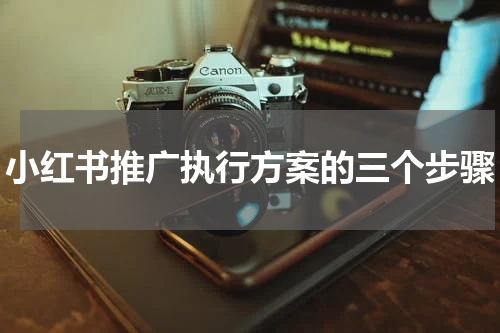 小红书推广执行方案的三个步骤