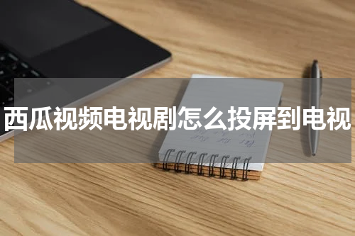 西瓜视频电视剧怎么投屏到电视
