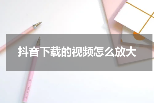 抖音下载的视频怎么放大
