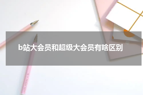 b站大会员和超级大会员有啥区别