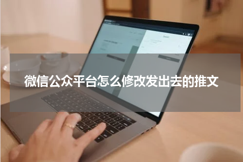 微信公众平台怎么修改发出去的推文