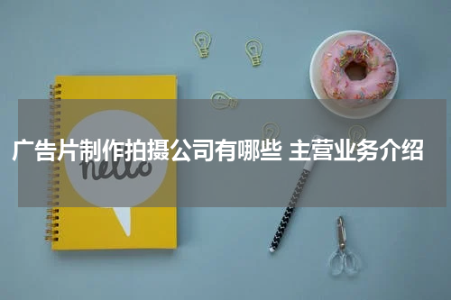 广告片制作拍摄公司有哪些 主营业务介绍