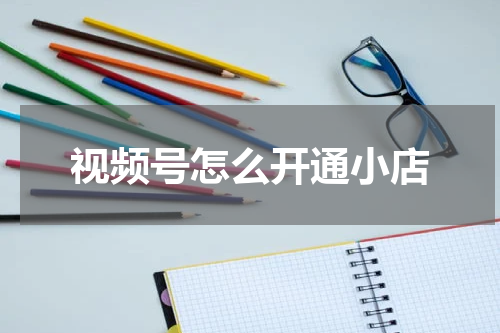 视频号怎么开通小店