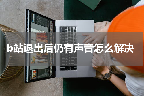 b站退出后仍有声音怎么解决