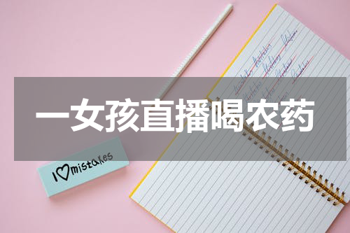 一女孩直播喝农药