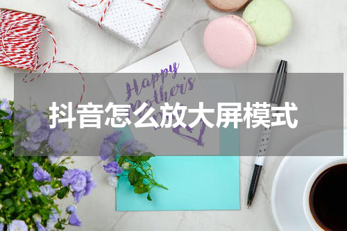 抖音怎么放大屏模式