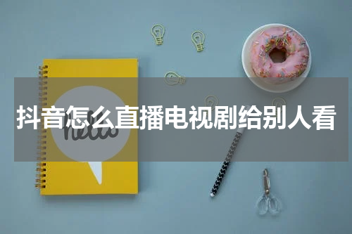 抖音怎么直播电视剧给别人看