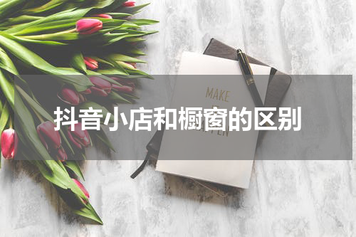 抖音小店和橱窗的区别