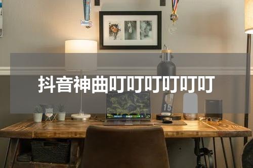 抖音神曲叮叮叮叮叮叮
