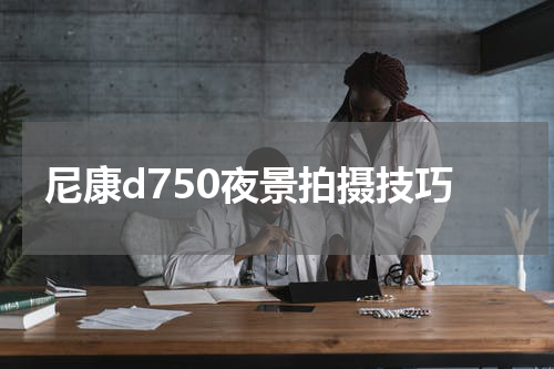 尼康d750夜景拍摄技巧