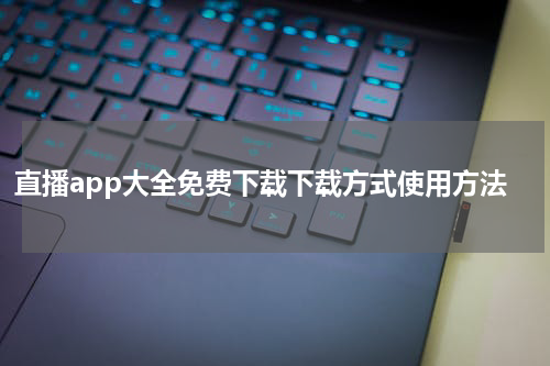直播app大全免费下载下载方式使用方法