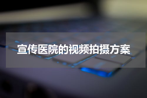 宣传医院的视频拍摄方案