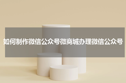 如何制作微信公众号微商城办理微信公众号