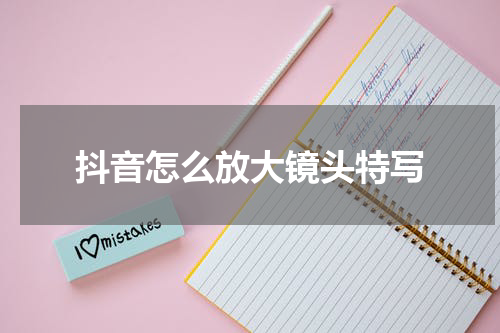 抖音怎么放大镜头特写