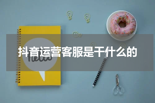 抖音运营客服是干什么的
