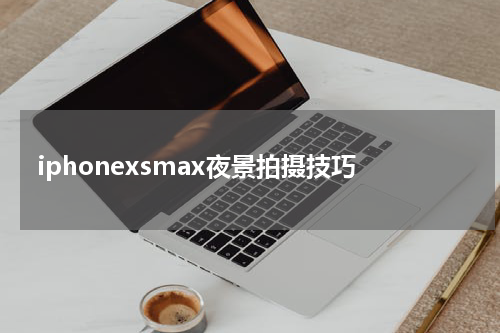 iphonexsmax夜景拍摄技巧