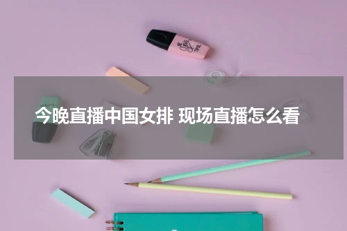 今晚直播中国女排 现场直播怎么看