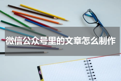 微信公众号里的文章怎么制作