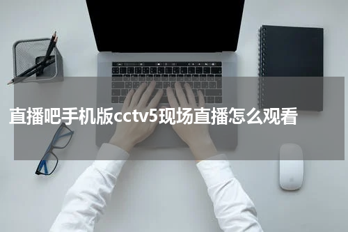 直播吧手机版cctv5现场直播怎么观看